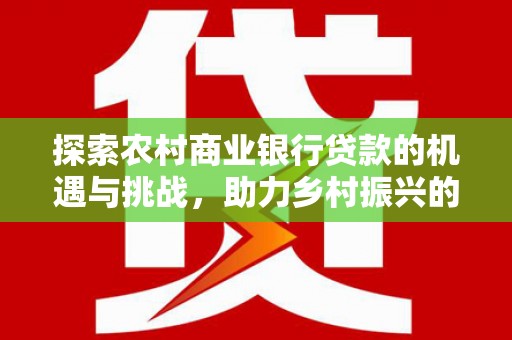 大林探索农村商业银行贷款的机遇与挑战，助力乡村振兴的金融引擎
