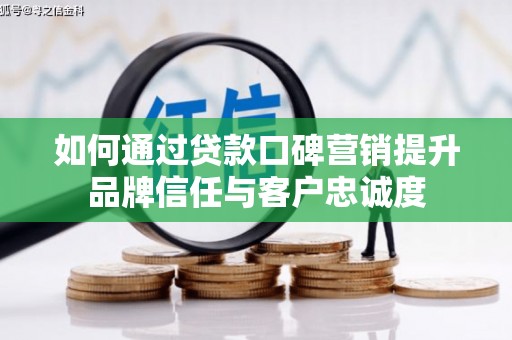 大林如何通过贷款口碑营销提升品牌信任与客户忠诚度