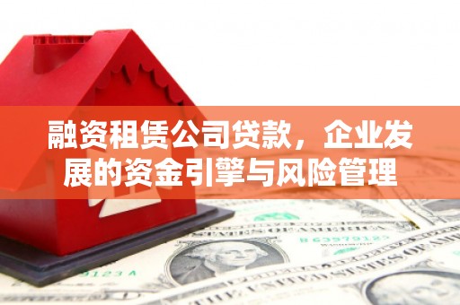 大林融资租赁公司贷款，企业发展的资金引擎与风险管理
