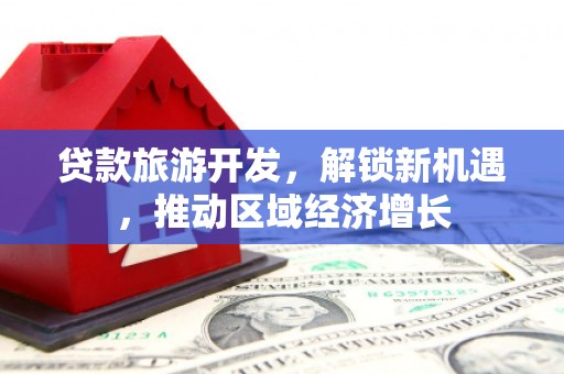 大林贷款旅游开发，解锁新机遇，推动区域经济增长