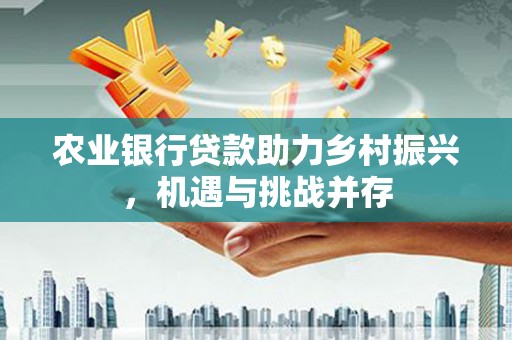 大林农业银行贷款助力乡村振兴，机遇与挑战并存
