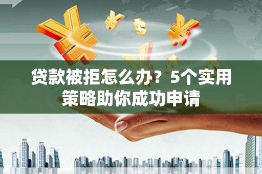 大林贷款被拒怎么办？5个实用策略助你成功申请