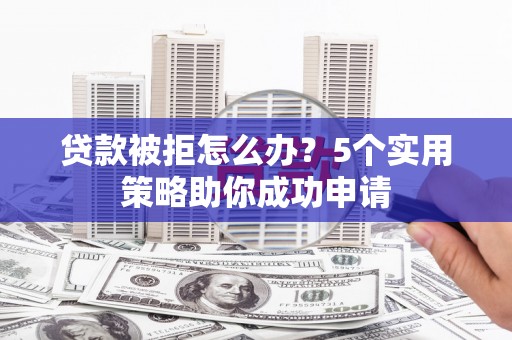 大林贷款被拒怎么办？5个实用策略助你成功申请