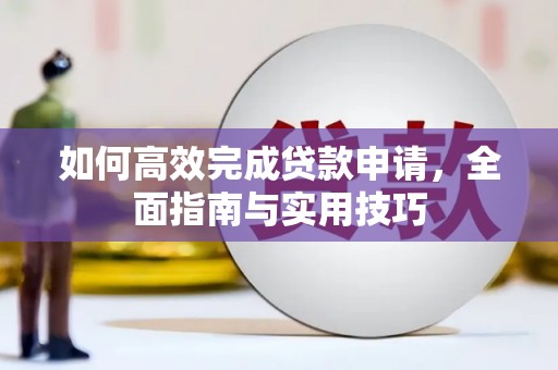 大林如何高效完成贷款申请，全面指南与实用技巧