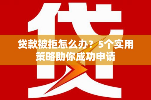 大林贷款被拒怎么办？5个实用策略助你成功申请