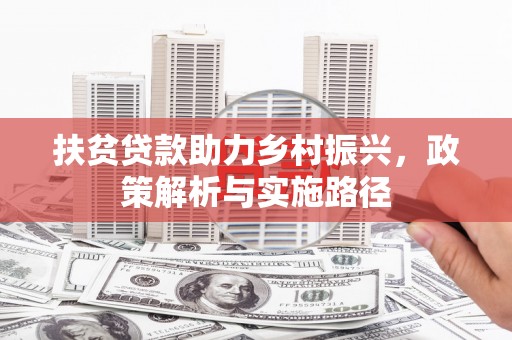 大林扶贫贷款助力乡村振兴，政策解析与实施路径