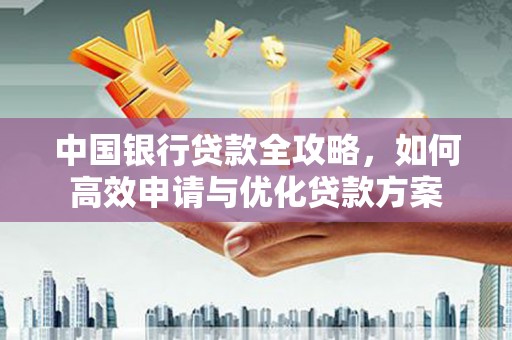 大林中国银行贷款全攻略，如何高效申请与优化贷款方案