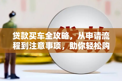 大林贷款买车全攻略，从申请流程到注意事项，助你轻松购车