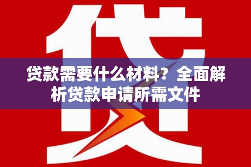 大林贷款需要什么材料？全面解析贷款申请所需文件