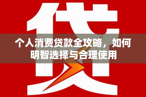 大林个人消费贷款全攻略，如何明智选择与合理使用