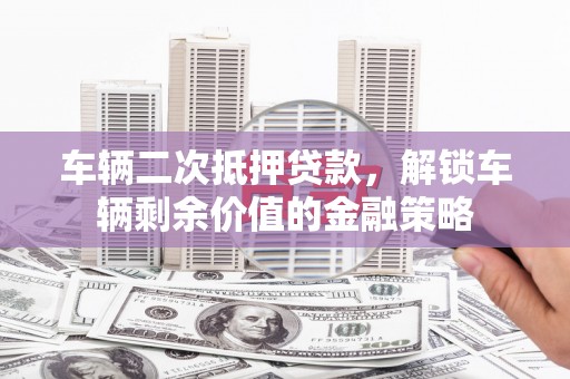 大林车辆二次抵押贷款，解锁车辆剩余价值的金融策略