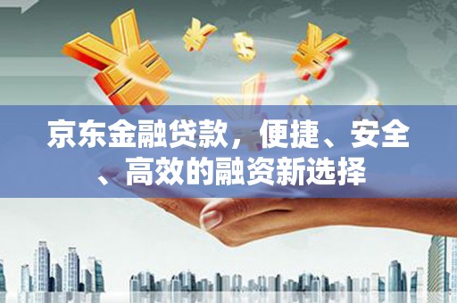 大林京东金融贷款，便捷、安全、高效的融资新选择